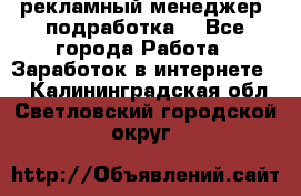 рекламный менеджер (подработка) - Все города Работа » Заработок в интернете   . Калининградская обл.,Светловский городской округ 